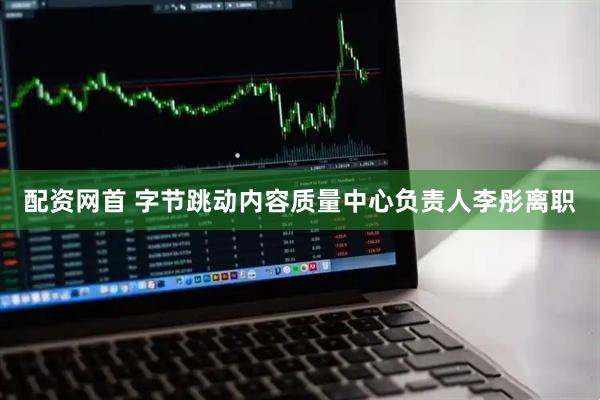 配资网首 字节跳动内容质量中心负责人李彤离职