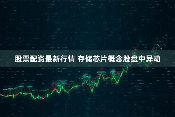 股票配资最新行情 存储芯片概念股盘中异动
