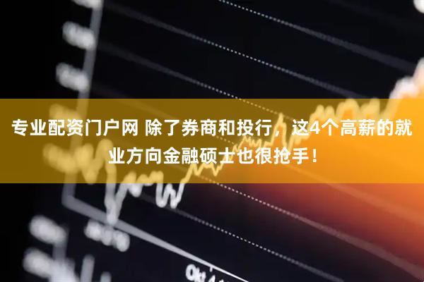 专业配资门户网 除了券商和投行，这4个高薪的就业方向金融硕士也很抢手！