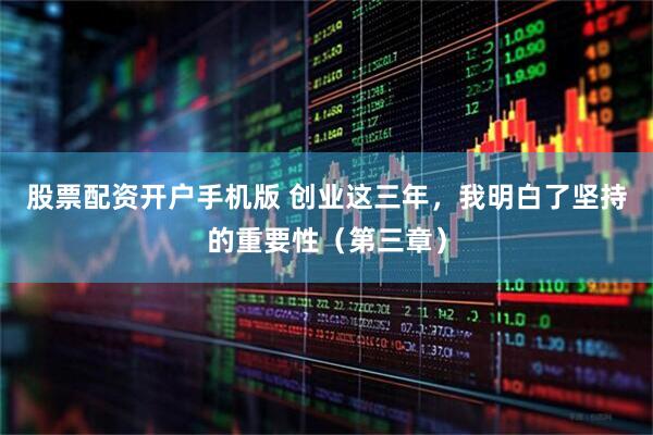 股票配资开户手机版 创业这三年，我明白了坚持的重要性（第三章）