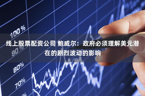 线上股票配资公司 鲍威尔：政府必须理解美元潜在的剧烈波动的影响