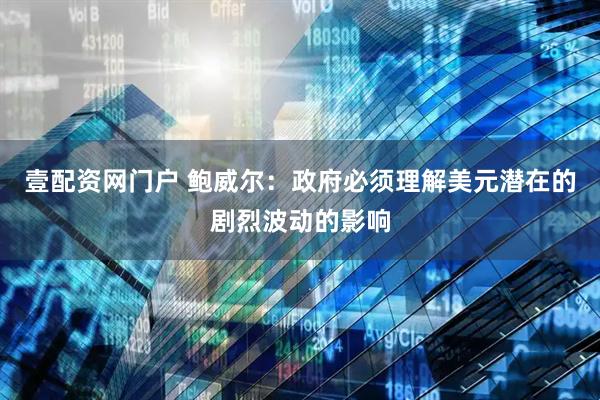 壹配资网门户 鲍威尔：政府必须理解美元潜在的剧烈波动的影响