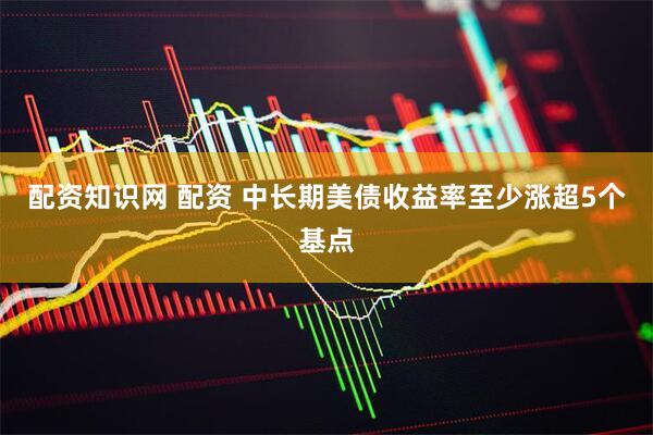 配资知识网 配资 中长期美债收益率至少涨超5个基点