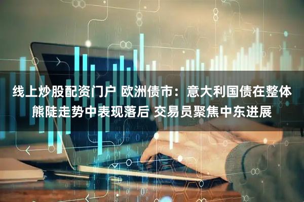 线上炒股配资门户 欧洲债市：意大利国债在整体熊陡走势中表现落后 交易员聚焦中东进展