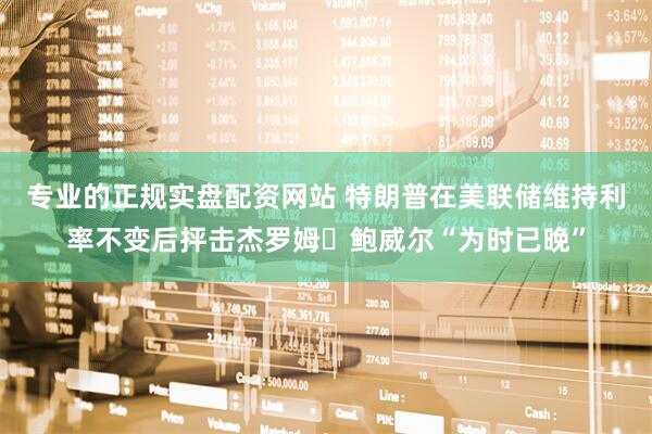 专业的正规实盘配资网站 特朗普在美联储维持利率不变后抨击杰罗姆・鲍威尔“为时已晚”