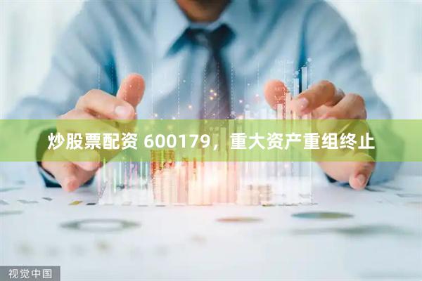 炒股票配资 600179，重大资产重组终止