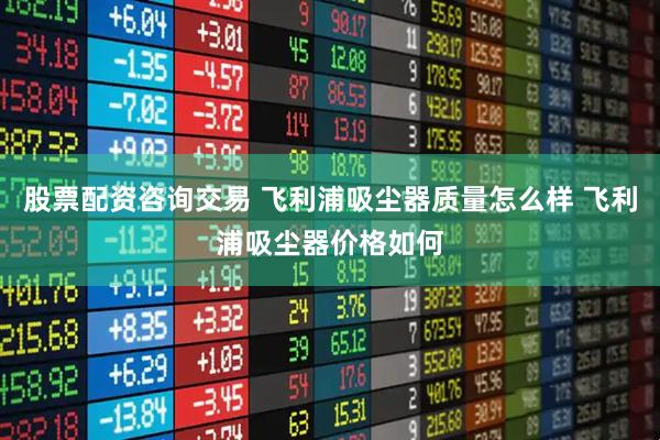 股票配资咨询交易 飞利浦吸尘器质量怎么样 飞利浦吸尘器价格如何
