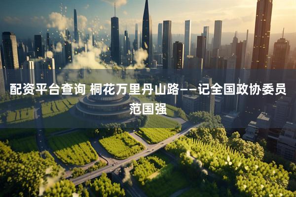 配资平台查询 桐花万里丹山路——记全国政协委员范国强