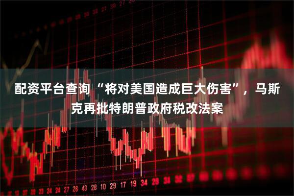 配资平台查询 “将对美国造成巨大伤害”，马斯克再批特朗普政府税改法案