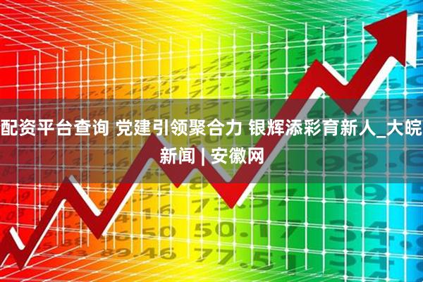 配资平台查询 党建引领聚合力 银辉添彩育新人_大皖新闻 | 安徽网