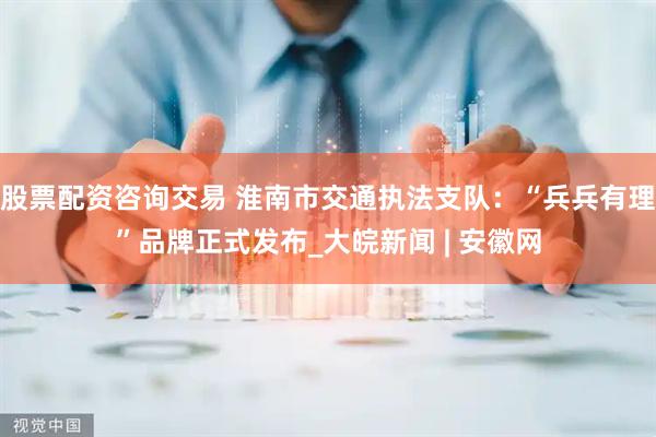 股票配资咨询交易 淮南市交通执法支队：“兵兵有理”品牌正式发布_大皖新闻 | 安徽网