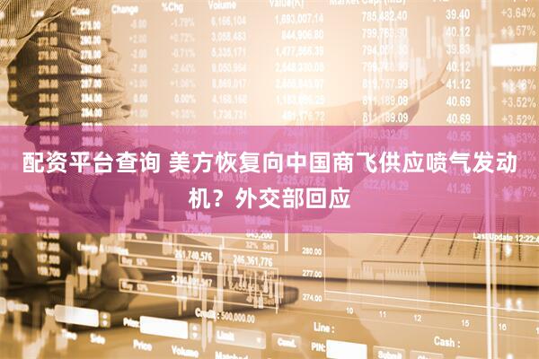 配资平台查询 美方恢复向中国商飞供应喷气发动机？外交部回应