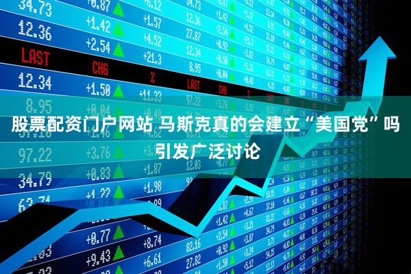 股票配资门户网站 马斯克真的会建立“美国党”吗 引发广泛讨论