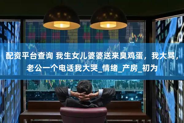 配资平台查询 我生女儿婆婆送来臭鸡蛋，我大骂，老公一个电话我大哭_情绪_产房_初为