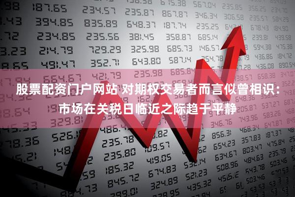 股票配资门户网站 对期权交易者而言似曾相识：市场在关税日临近之际趋于平静