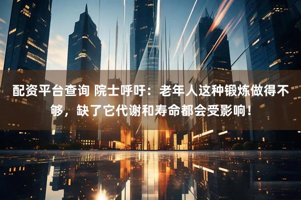 配资平台查询 院士呼吁：老年人这种锻炼做得不够，缺了它代谢和寿命都会受影响！