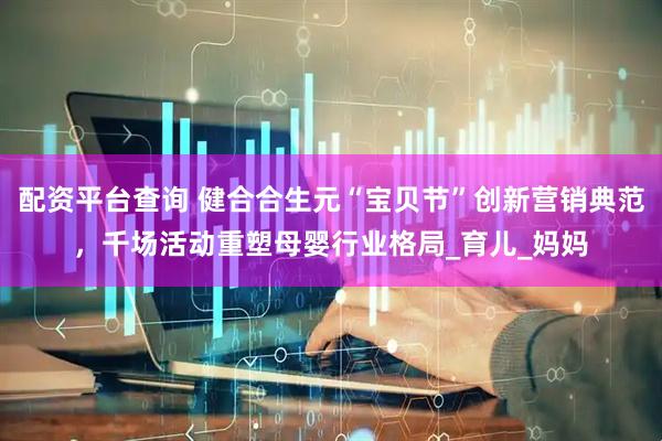 配资平台查询 健合合生元“宝贝节”创新营销典范，千场活动重塑母婴行业格局_育儿_妈妈