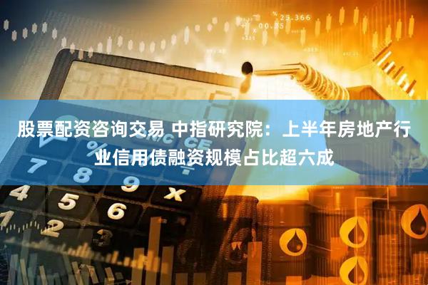 股票配资咨询交易 中指研究院：上半年房地产行业信用债融资规模占比超六成