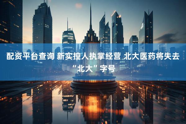 配资平台查询 新实控人执掌经营 北大医药将失去“北大”字号