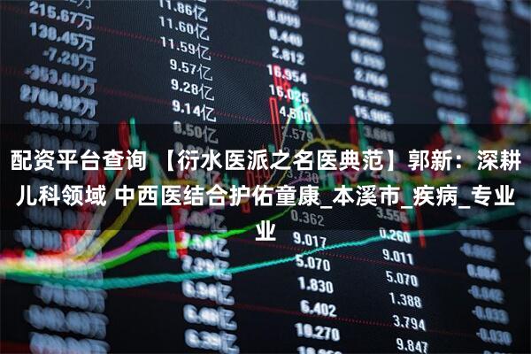 配资平台查询 【衍水医派之名医典范】郭新：深耕儿科领域 中西医结合护佑童康_本溪市_疾病_专业