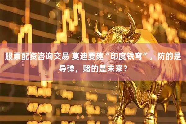 股票配资咨询交易 莫迪要建“印度铁穹”，防的是导弹，赌的是未来？