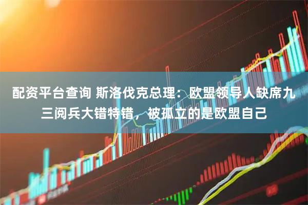 配资平台查询 斯洛伐克总理：欧盟领导人缺席九三阅兵大错特错，被孤立的是欧盟自己