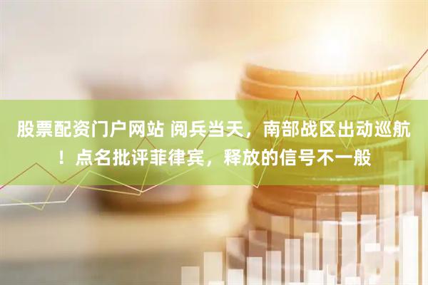 股票配资门户网站 阅兵当天，南部战区出动巡航！点名批评菲律宾，释放的信号不一般