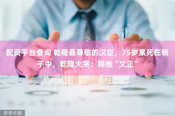 配资平台查询 乾隆最尊敬的汉臣，75岁累死在轿子中，乾隆大哭：赐他“文正”