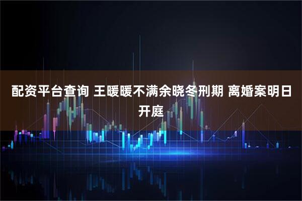配资平台查询 王暖暖不满余晓冬刑期 离婚案明日开庭