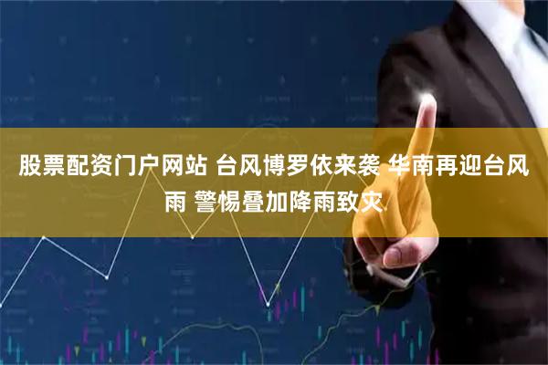 股票配资门户网站 台风博罗依来袭 华南再迎台风雨 警惕叠加降雨致灾