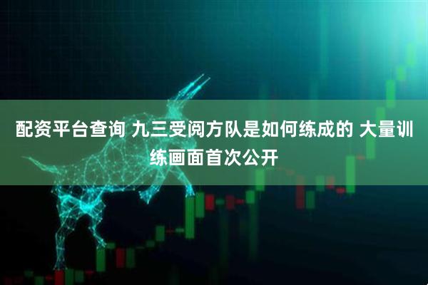 配资平台查询 九三受阅方队是如何练成的 大量训练画面首次公开