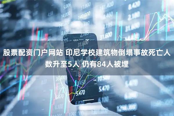 股票配资门户网站 印尼学校建筑物倒塌事故死亡人数升至5人 仍有84人被埋