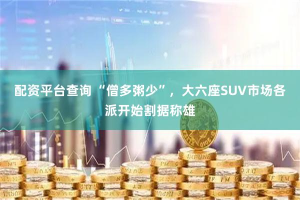 配资平台查询 “僧多粥少”，大六座SUV市场各派开始割据称雄