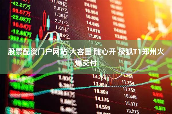 股票配资门户网站 大容量 随心开 极狐T1郑州火爆交付