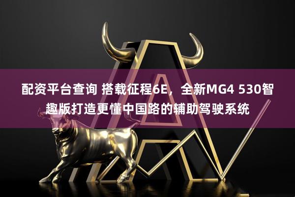 配资平台查询 搭载征程6E,全新MG4 530智趣版打造更懂中国路的辅助驾驶系统