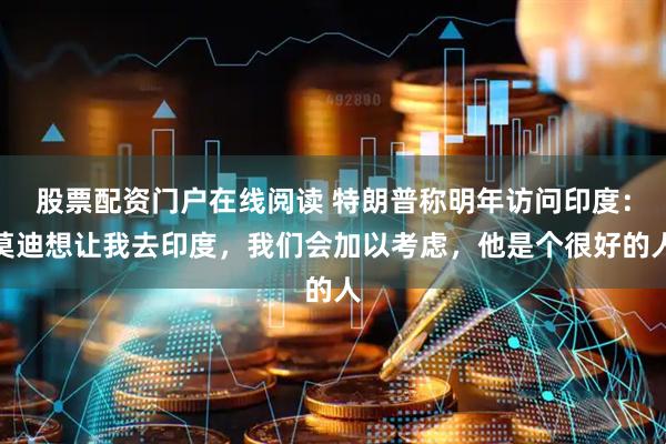 股票配资门户在线阅读 特朗普称明年访问印度：莫迪想让我去印度，我们会加以考虑，他是个很好的人