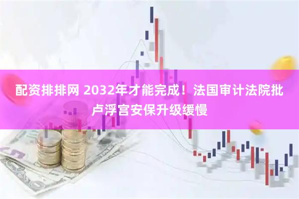 配资排排网 2032年才能完成!法国审计法院批卢浮宫安保升级缓慢