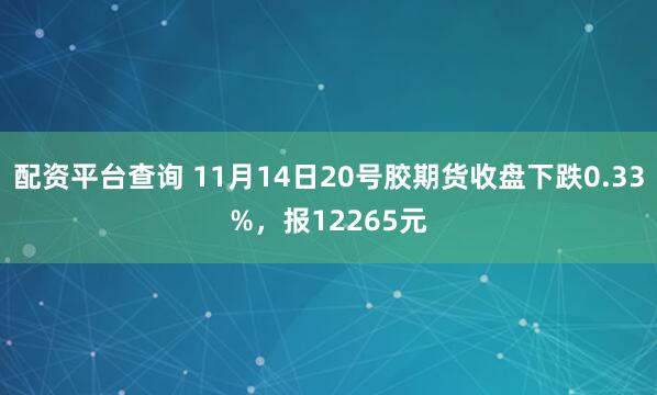 配资平台查询 11月14日20号胶期货收盘下跌0.33%,报12265元