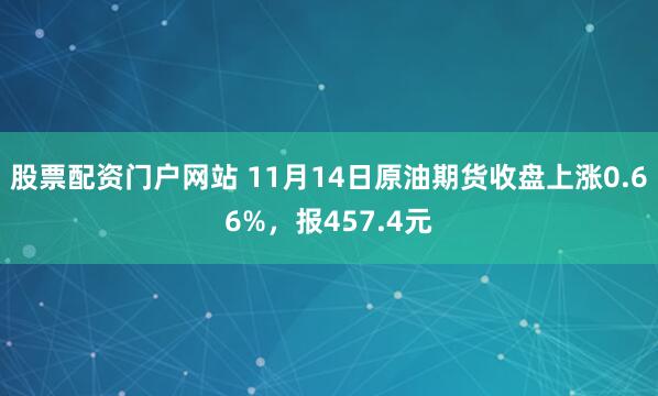 股票配资门户网站 11月14日原油期货收盘上涨0.66%,报457.4元