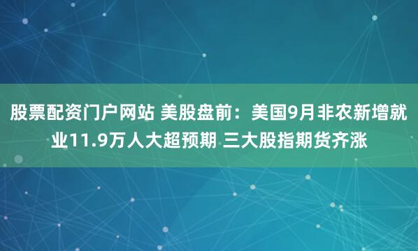 股票配资门户网站 美股盘前:美国9月非农新增就业11.9万人大超预期 三大股指期货齐涨