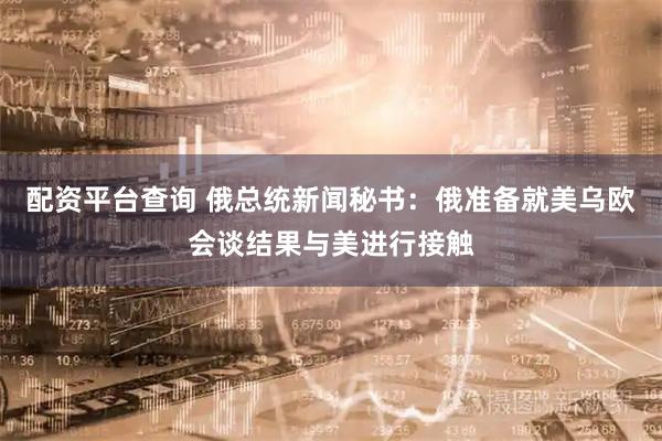 配资平台查询 俄总统新闻秘书：俄准备就美乌欧会谈结果与美进行接触