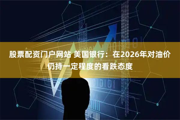 股票配资门户网站 美国银行：在2026年对油价仍持一定程度的看跌态度