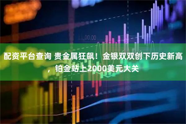 配资平台查询 贵金属狂飙！金银双双创下历史新高，铂金站上2000美元大关