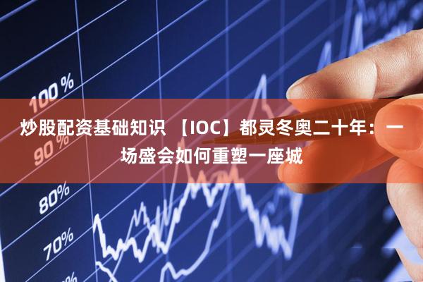 炒股配资基础知识 【IOC】都灵冬奥二十年：一场盛会如何重塑一座城
