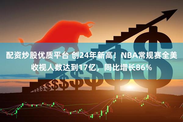 配资炒股优质平台 创24年新高！NBA常规赛全美收视人数达到17亿，同比增长86%