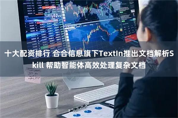 十大配资排行 合合信息旗下TextIn推出文档解析Skill 帮助智能体高效处理复杂文档