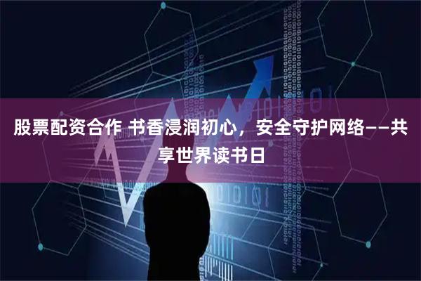 股票配资合作 书香浸润初心，安全守护网络——共享世界读书日