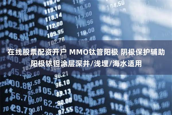 在线股票配资开户 MMO钛管阳极 阴极保护辅助阳极铱钽涂层深井/浅埋/海水适用