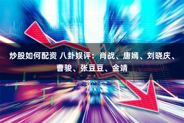 炒股如何配资 八卦娱评：肖战、唐嫣、刘晓庆、曹骏、张豆豆、金靖