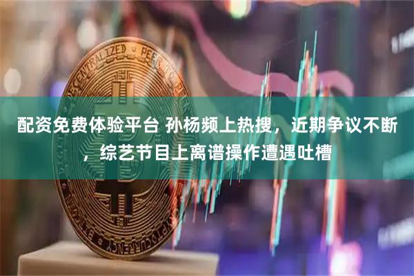 配资免费体验平台 孙杨频上热搜，近期争议不断，综艺节目上离谱操作遭遇吐槽
